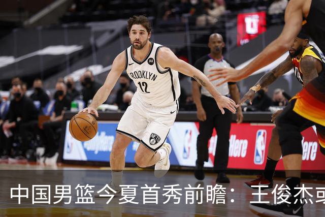 中国男篮今夏首秀前瞻：王俊杰或领衔超新星亮相 徐昕有望首进国家队