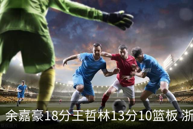 余嘉豪18分王哲林13分10篮板 浙江力克上海
