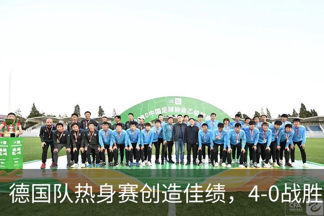 德国队热身赛创造佳绩，4-0战胜芬兰，阵容调整亟需检验