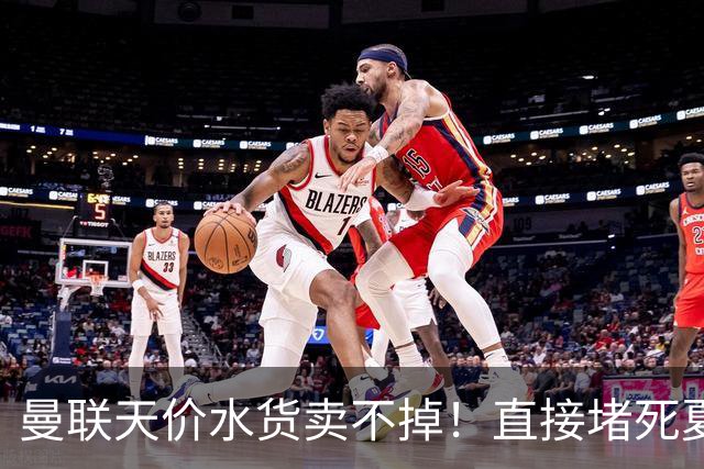 曼联天价水货卖不掉！直接堵死夏窗的路，22球神锋干看着却签不了